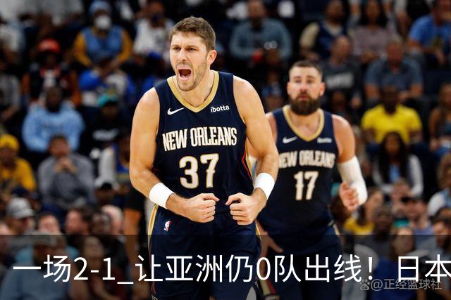 一场2-1 让亚洲仍0队出线！日本进退两难：放水不遇巴西 也要碰法国