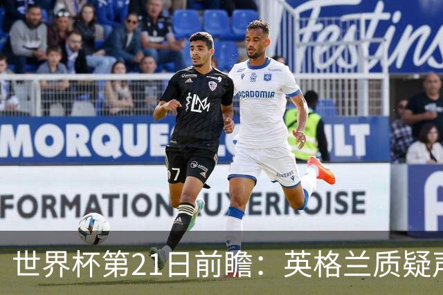 世界杯第21日前瞻：英格兰质疑声中前行 美国力求打破恐欧魔咒