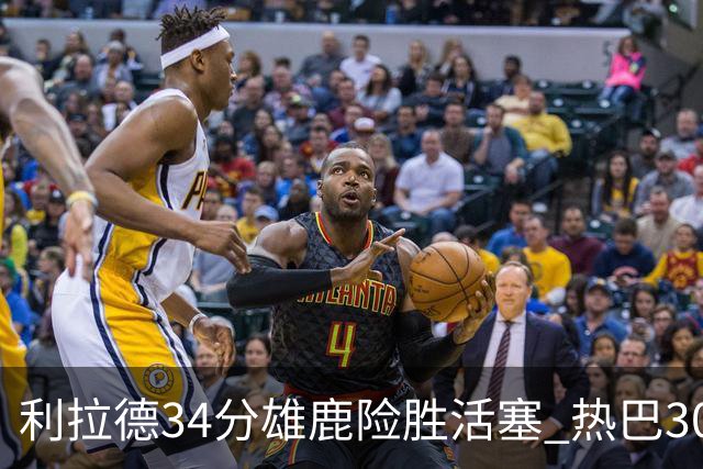 利拉德34分雄鹿险胜活塞 热巴30+11热火擒灰熊