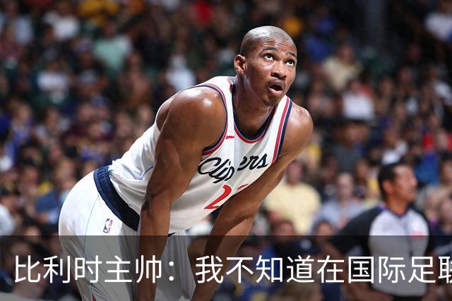 比利时主帅：我不知道在国际足联 愚人节竟然是7月5日