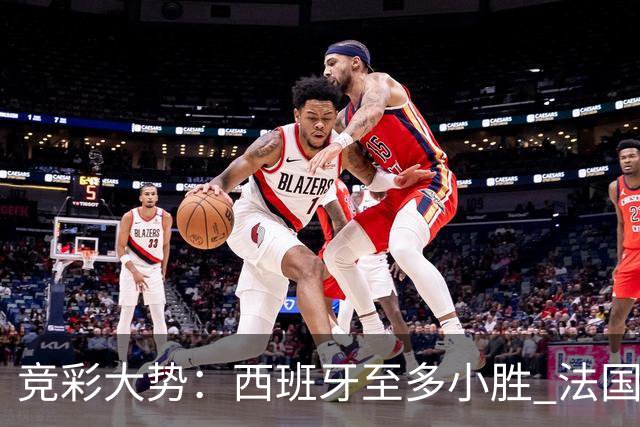 竞彩大势：西班牙至多小胜 法国值得信任