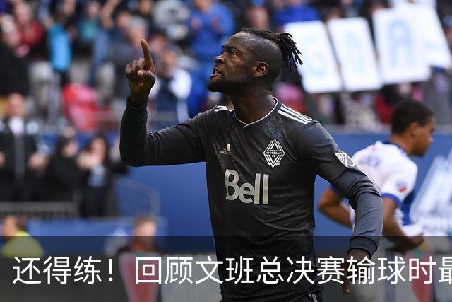 还得练！回顾文班总决赛输球时最后2分钟表现：基本全是打铁&失误